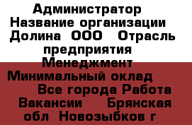 Администратор › Название организации ­ Долина, ООО › Отрасль предприятия ­ Менеджмент › Минимальный оклад ­ 20 000 - Все города Работа » Вакансии   . Брянская обл.,Новозыбков г.